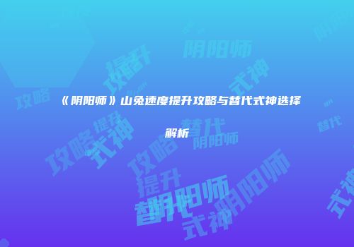 《阴阳师》山兔速度提升攻略与替代式神选择解析