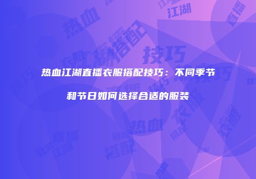 热血江湖直播衣服搭配技巧：不同季节和节日如何选择合适的服装