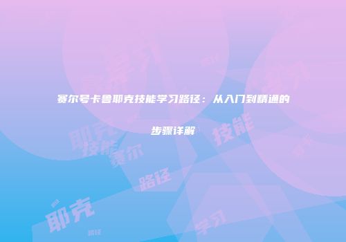赛尔号卡鲁耶克技能学习路径：从入门到精通的步骤详解