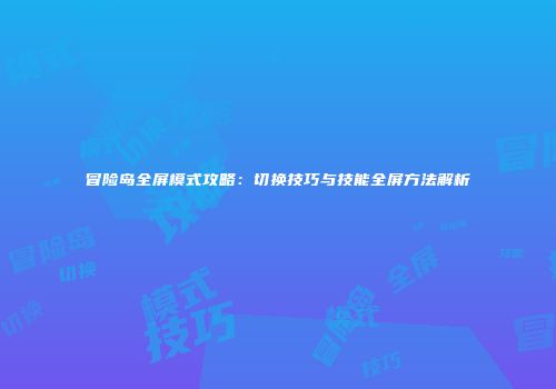 冒险岛全屏模式攻略：切换技巧与技能全屏方法解析
