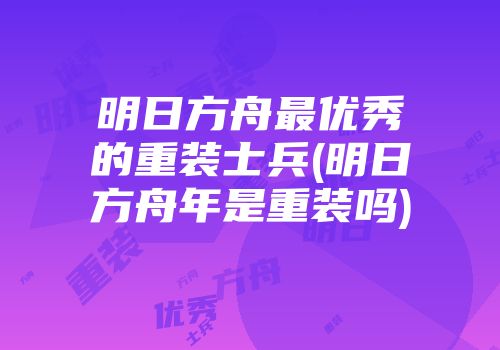 明日方舟最优秀的重装士兵(明日方舟年是重装吗)