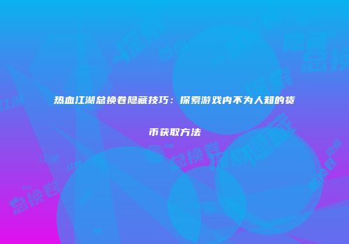 热血江湖总换卷隐藏技巧：探索游戏内不为人知的货币获取方法