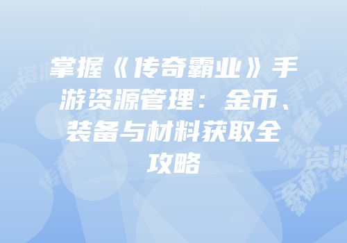 掌握《传奇霸业》手游资源管理：金币、装备与材料获取全攻略