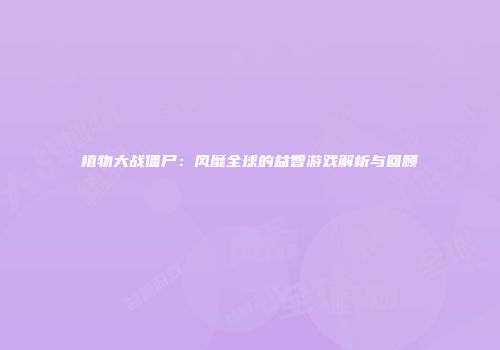植物大战僵尸：风靡全球的益智游戏解析与回顾