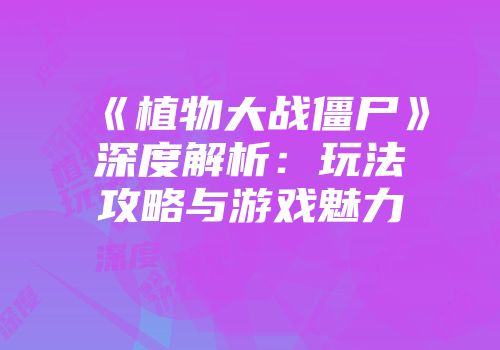 《植物大战僵尸》深度解析：玩法攻略与游戏魅力