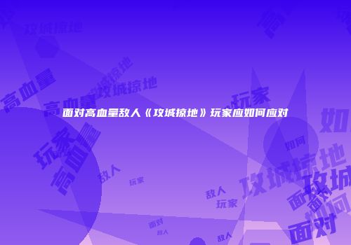 面对高血量敌人《攻城掠地》玩家应如何应对