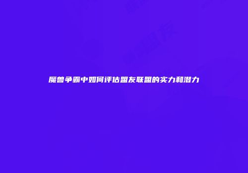 魔兽争霸中如何评估盟友联盟的实力和潜力
