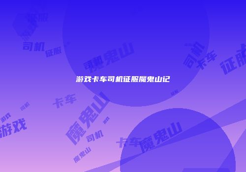 游戏卡车司机征服魔鬼山记