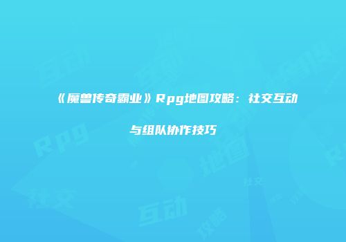 《魔兽传奇霸业》Rpg地图攻略:社交互动与组队协作技巧