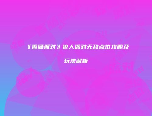 《香肠派对》狼人派对无敌点位攻略及玩法解析