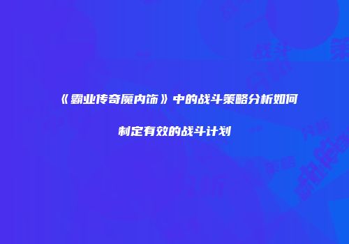 《霸业传奇魔内饰》中的战斗策略分析如何制定有效的战斗计划