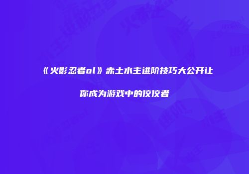 《火影忍者ol》赤土水主进阶技巧大公开让你成为游戏中的佼佼者