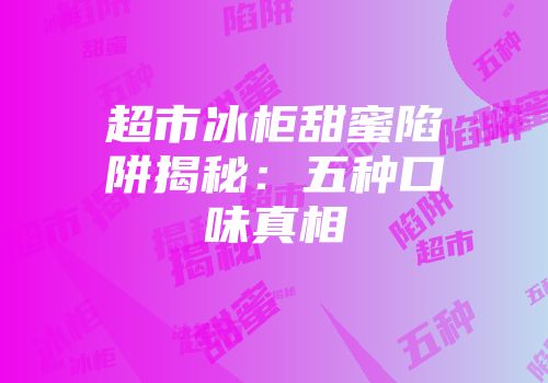 超市冰柜甜蜜陷阱揭秘：五种口味真相