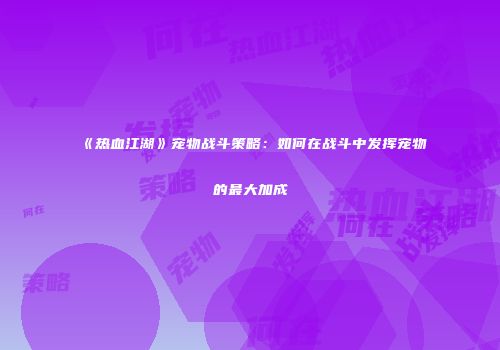 《热血江湖》宠物战斗策略：如何在战斗中发挥宠物的最大加成