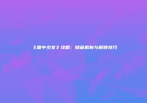《箱中少女》攻略：隐藏机制与解锁技巧