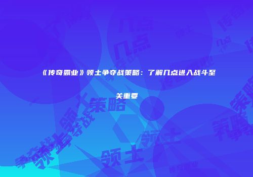 《传奇霸业》领土争夺战策略:了解几点进入战斗至关重要