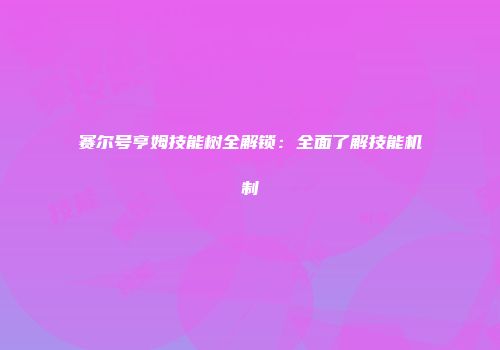 赛尔号亨姆技能树全解锁：全面了解技能机制