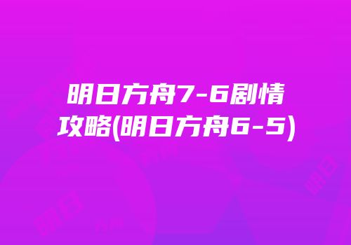 明日方舟7-6剧情攻略(明日方舟6-5)