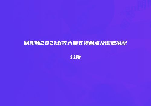 阴阳师2021必养六星式神盘点及御魂搭配分析