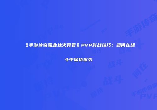 《手游传奇霸业烛火真君》PVP对战技巧：如何在战斗中保持优势