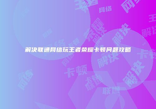 解决联通网络玩王者荣耀卡顿问题攻略