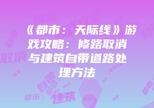 《都市：天际线》游戏攻略：修路取消与建筑自带道路处理方法