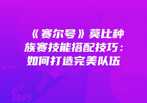 《赛尔号》莫比种族赛技能搭配技巧：如何打造完美队伍