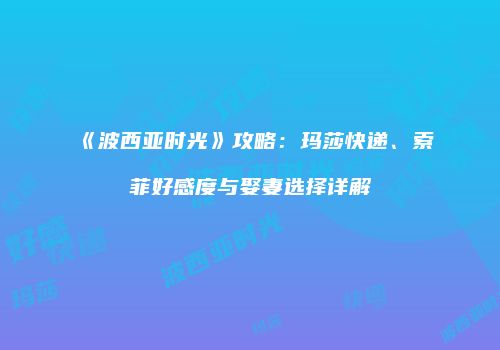 《波西亚时光》攻略：玛莎快递、索菲好感度与娶妻选择详解