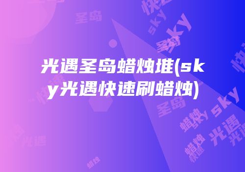 光遇圣岛蜡烛堆(sky光遇快速刷蜡烛)