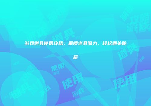 游戏道具使用攻略：解锁道具潜力，轻松通关秘籍