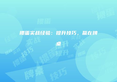 掼蛋实战经验：提升技巧，赢在牌桌