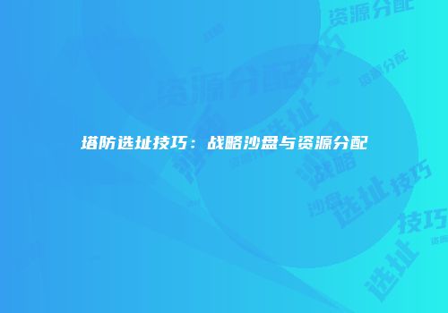 塔防选址技巧：战略沙盘与资源分配