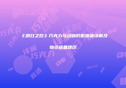 《明日之后》巧克力与动物肝脏食谱详解及物资储备建议