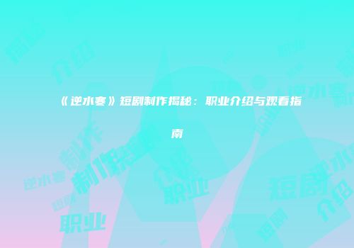 《逆水寒》短剧制作揭秘：职业介绍与观看指南