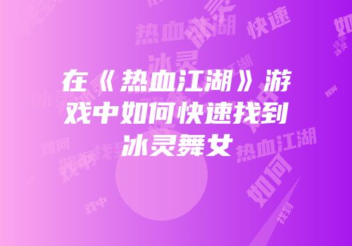 在《热血江湖》游戏中如何快速找到冰灵舞女