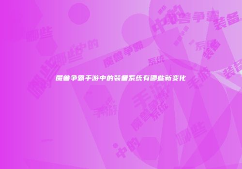 魔兽争霸手游中的装备系统有哪些新变化