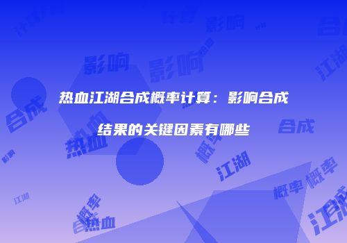 热血江湖合成概率计算：影响合成结果的关键因素有哪些
