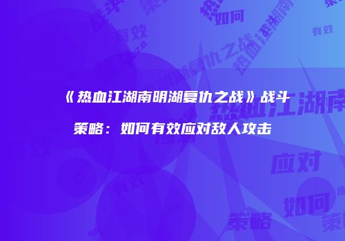 《热血江湖南明湖复仇之战》战斗策略：如何有效应对敌人攻击
