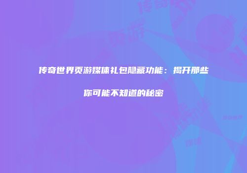 传奇世界页游媒体礼包隐藏功能：揭开那些你可能不知道的秘密