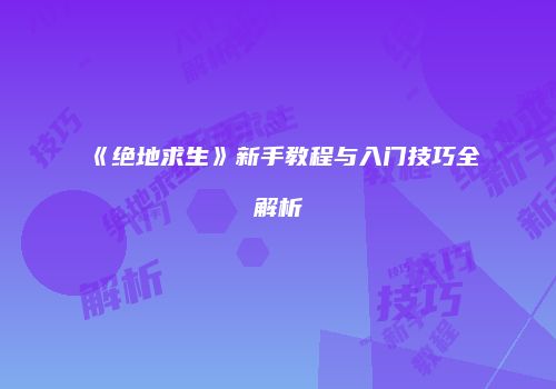 《绝地求生》新手教程与入门技巧全解析