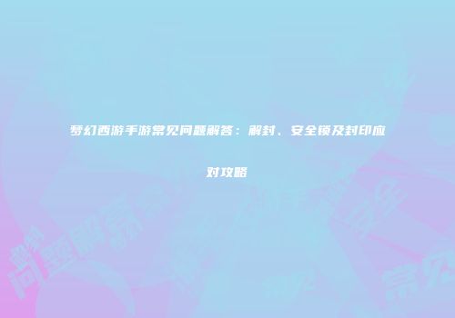 梦幻西游手游常见问题解答：解封、安全锁及封印应对攻略