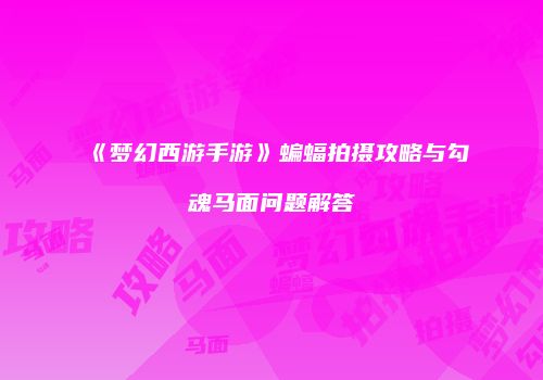 《梦幻西游手游》蝙蝠拍摄攻略与勾魂马面问题解答