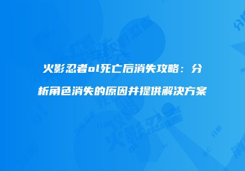 火影忍者ol死亡后消失攻略：分析角色消失的原因并提供解决方案