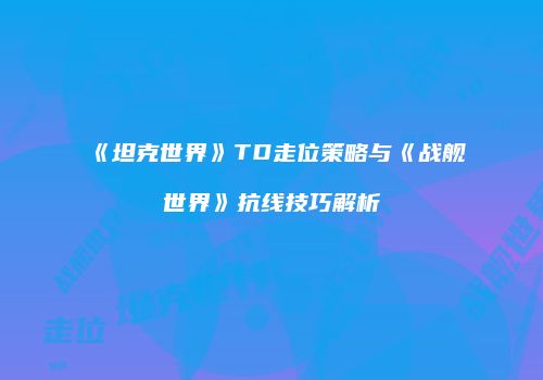 《坦克世界》TD走位策略与《战舰世界》抗线技巧解析