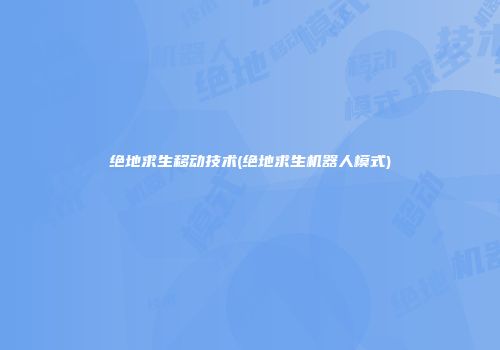 绝地求生移动技术(绝地求生机器人模式)