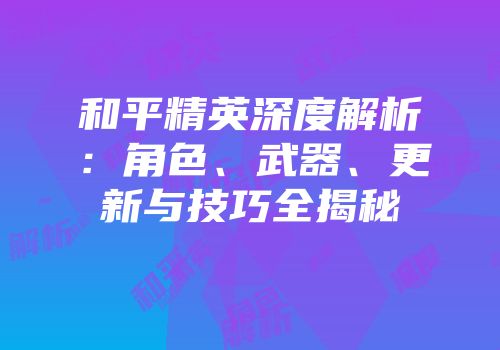 和平精英深度解析：角色、武器、更新与技巧全揭秘
