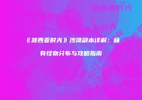 《波西亚时光》沙漠副本详解：稀有怪物分布与攻略指南