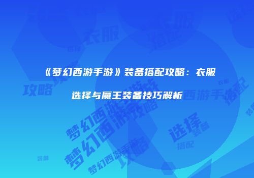《梦幻西游手游》装备搭配攻略：衣服选择与魔王装备技巧解析