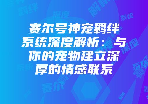 赛尔号神宠羁绊系统深度解析：与你的宠物建立深厚的情感联系