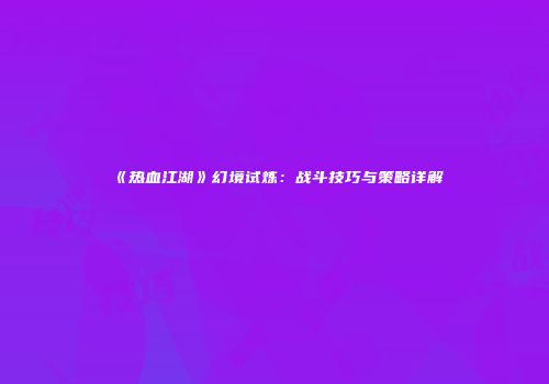 《热血江湖》幻境试炼：战斗技巧与策略详解